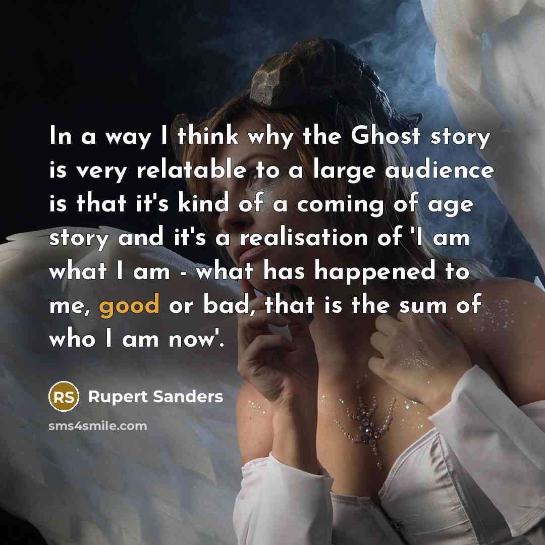 “In a way I think why the Ghost story is very relatable to a large audience is that it's kind of a coming of age story and it's a realisation of 'I am what I am - what has happened to me, good or bad, that is the sum of who I am now'.” quote by Rupert Sanders