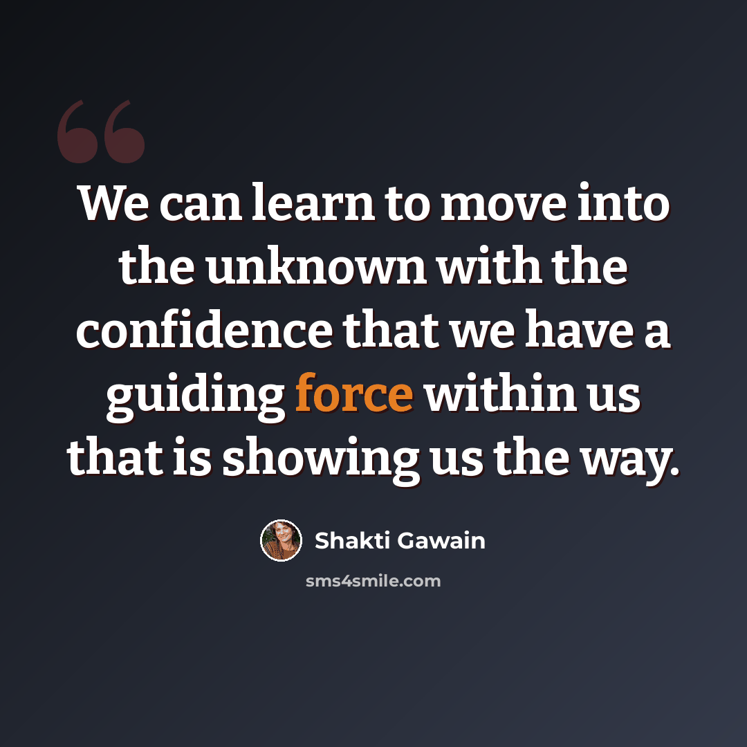 “We can learn to move into the unknown with the confidence that we have a guiding force within us that is showing us the way.” quote by Shakti Gawain