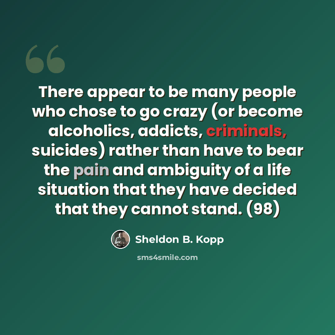 “There appear to be many people who chose to go crazy (or become alcoholics, addicts, criminals, suicides) rather than have to bear the pain and ambiguity of a life situation that they have decided that they cannot stand. (98)” quote by Sheldon B. Kopp