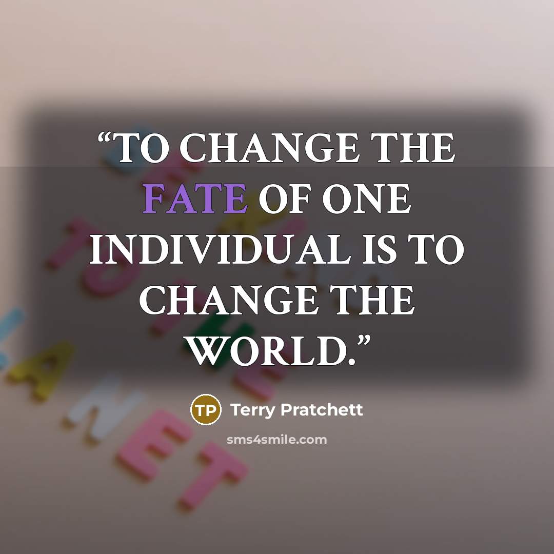 “TO CHANGE THE FATE OF ONE INDIVIDUAL IS TO CHANGE THE WORLD.” quote by Terry Pratchett