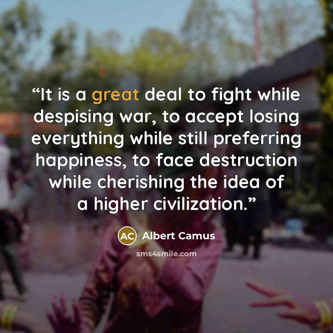 “It is a great deal to fight while despising war, to accept losing everything while still preferring happiness, to face destruction while cherishing the idea of a higher civilization.” quote by Albert Camus