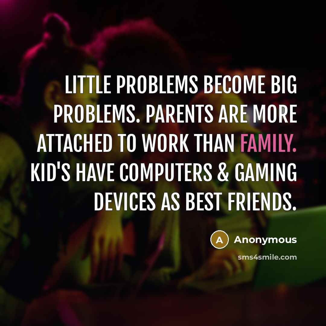 “Little problems become big problems. Parents are more attached to work than family. Kid's have computers & gaming devices as best friends.” quote by Anonymous