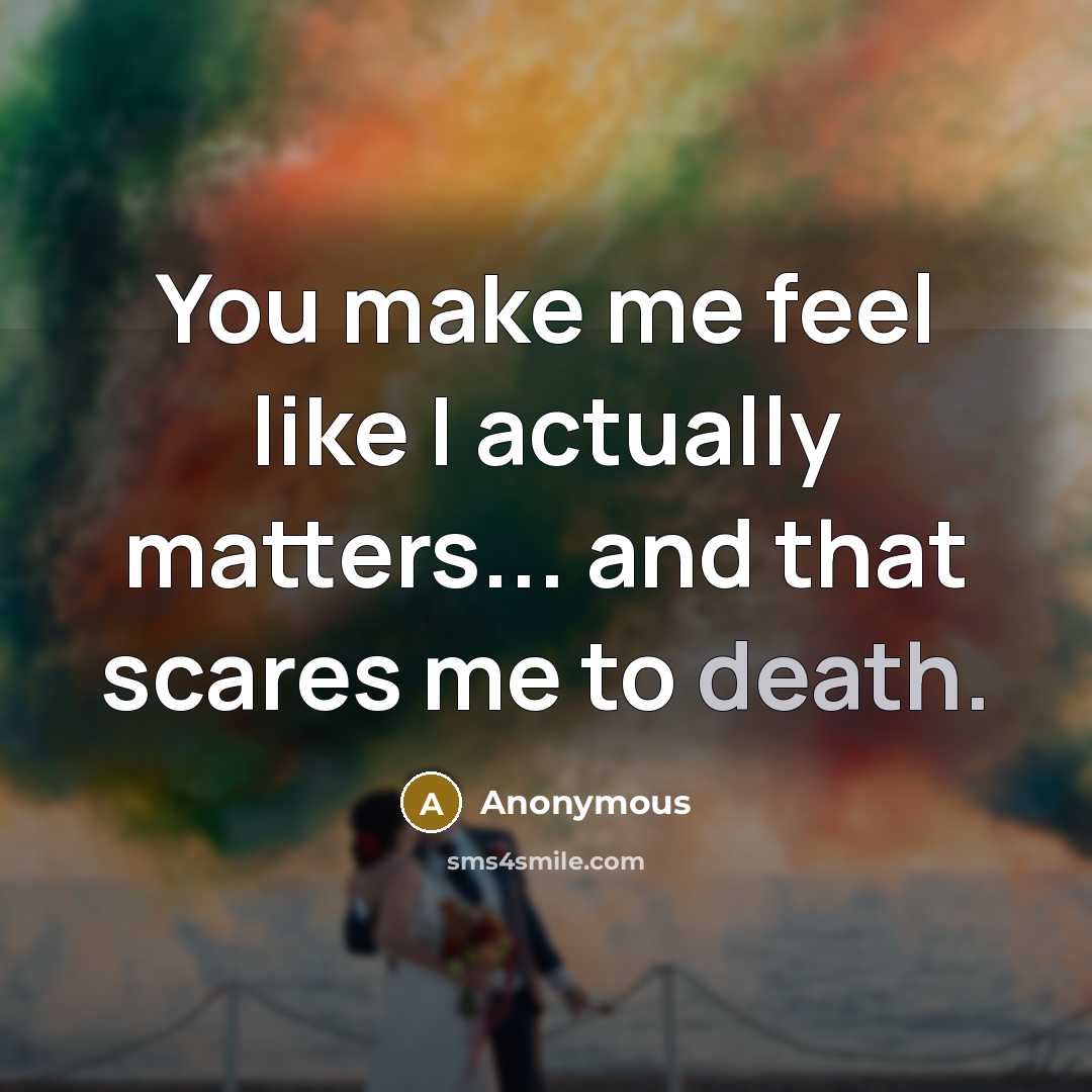 “You make me feel like I actually matters... and that scares me to death.” quote by Anonymous