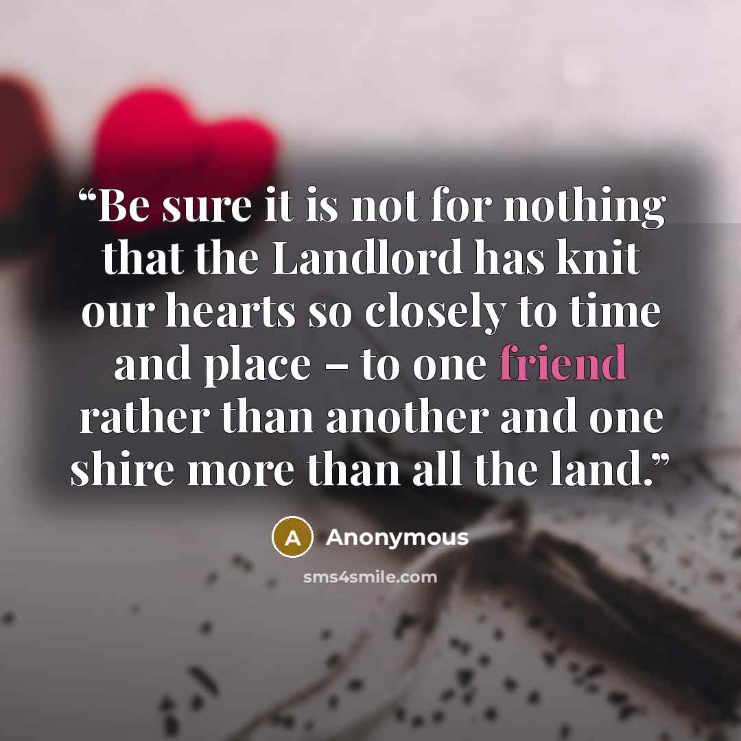 “Be sure it is not for nothing that the Landlord has knit our hearts so closely to time and place – to one friend rather than another and one shire more than all the land.” quote by Anonymous