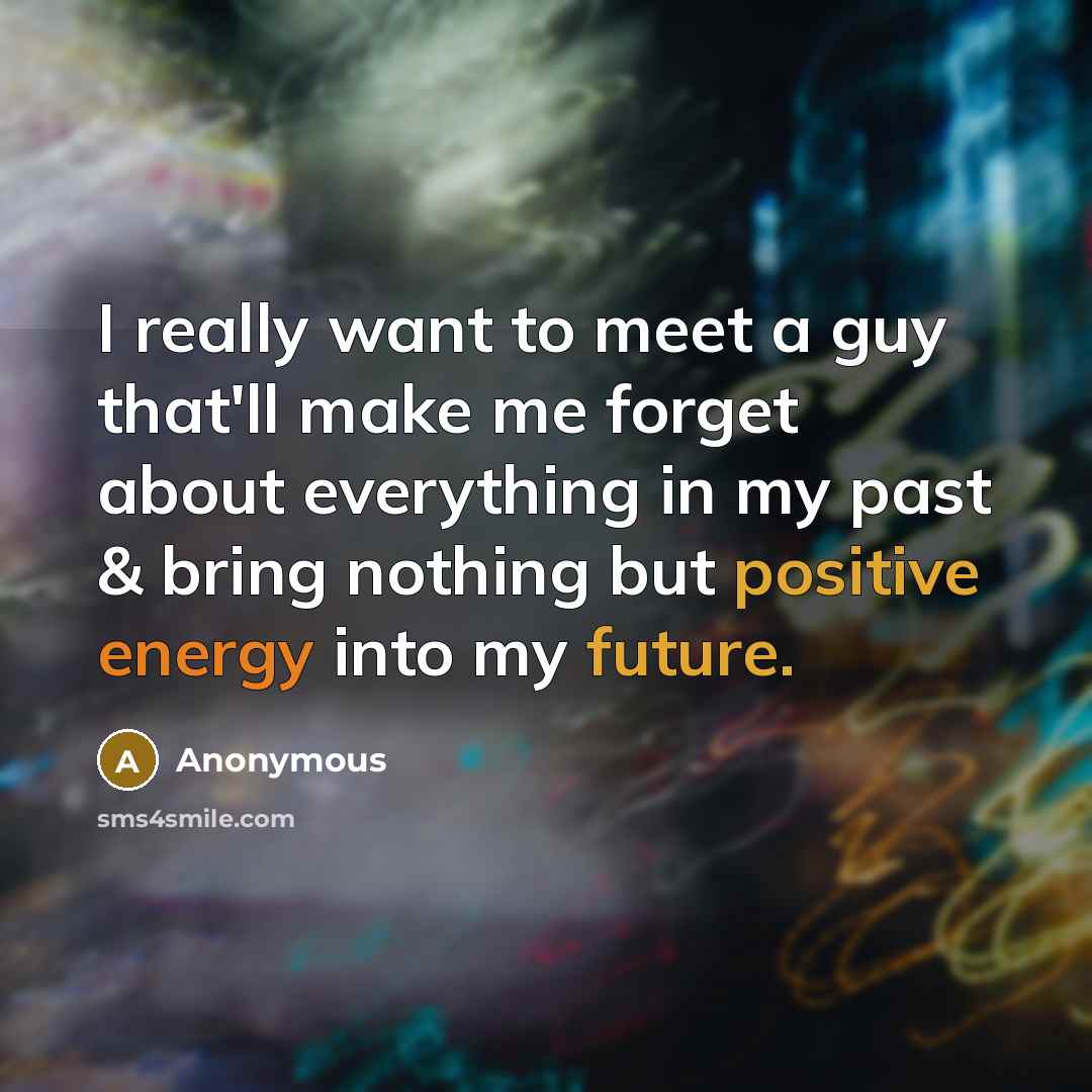 “I really want to meet a guy that'll make me forget about everything in my past & bring nothing but positive energy into my future.” quote by Anonymous