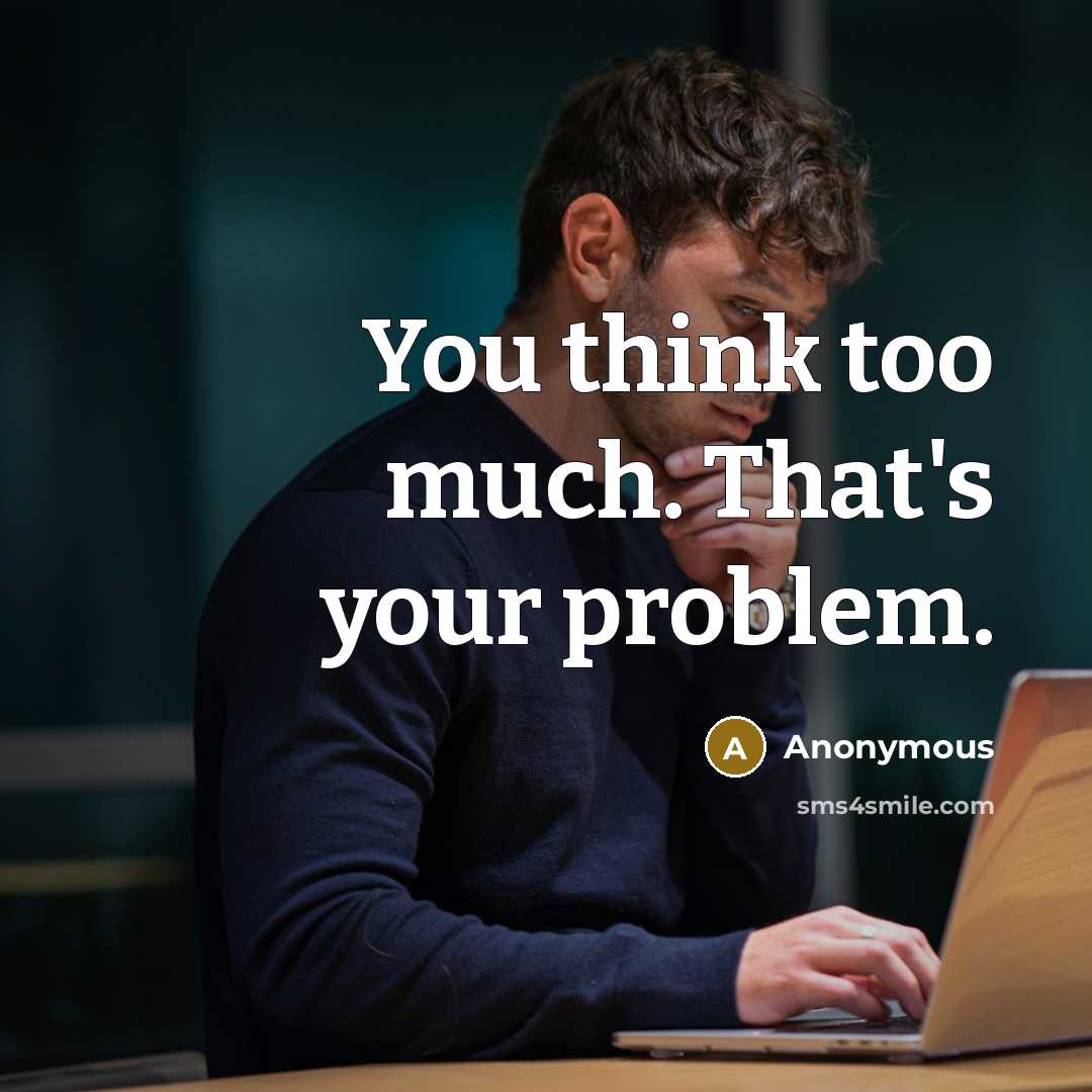 “You think too much. That's your problem.” quote by Anonymous