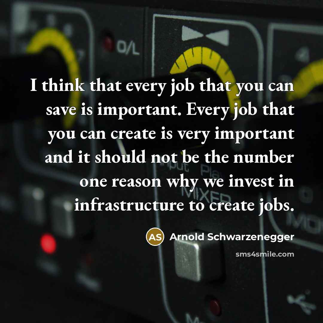 “I think that every job that you can save is important. Every job that you can create is very important and it should not be the number one reason why we invest in infrastructure to create jobs.” quote by Arnold Schwarzenegger