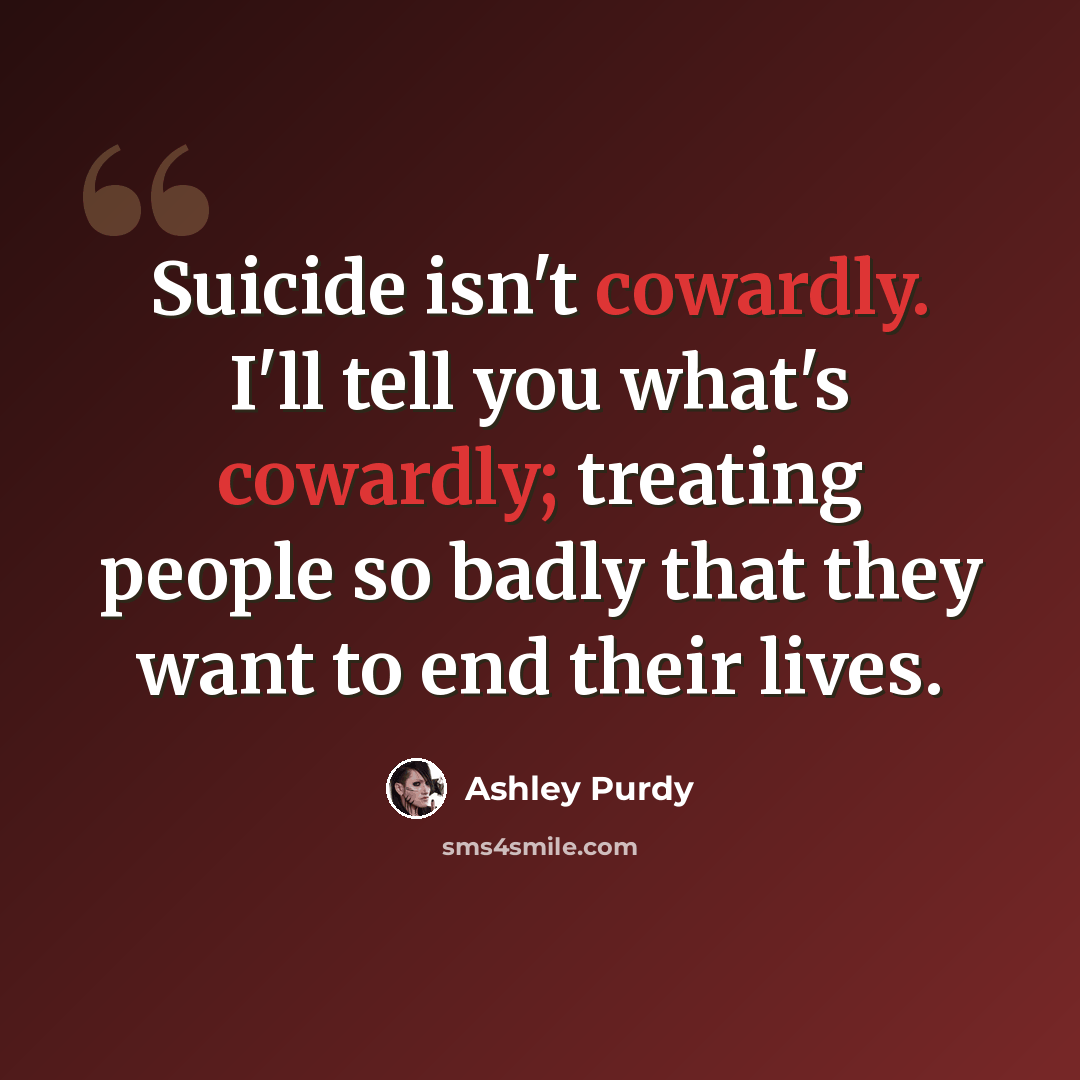 “Suicide isn't cowardly. I'll tell you what's cowardly; treating people so badly that they want to end their lives.” quote by Ashley Purdy