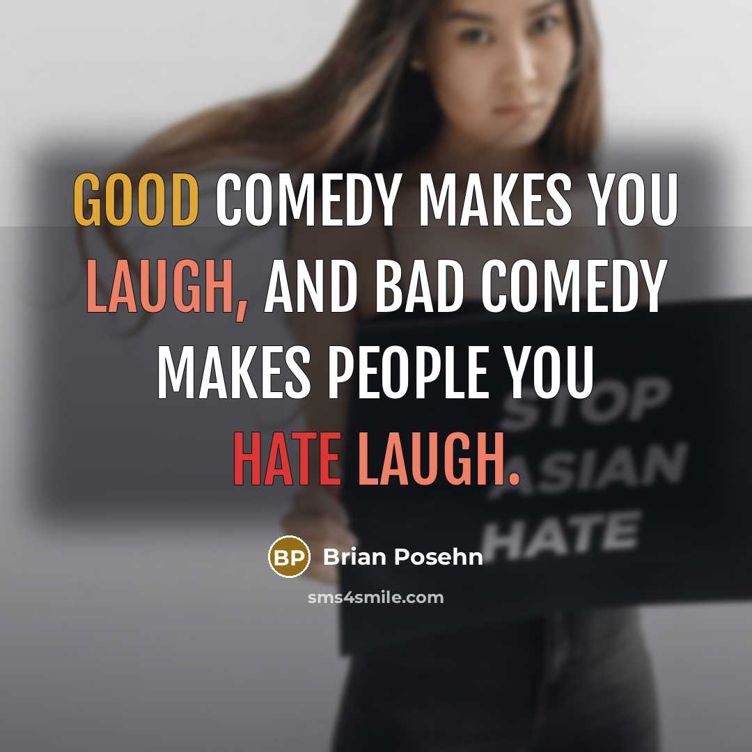 “Good comedy makes you laugh, and bad comedy makes people you hate laugh.” quote by Brian Posehn