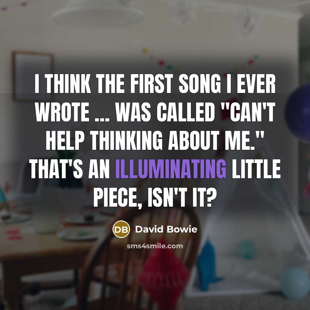 “I think the first song I ever wrote ... was called "Can't Help Thinking About Me." That's an illuminating little piece, isn't it?” quote by David Bowie