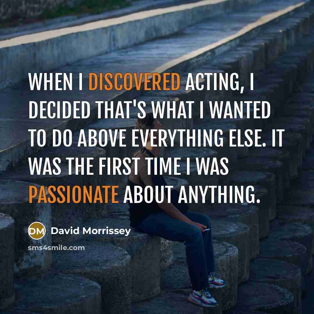 “When I discovered acting, I decided that's what I wanted to do above everything else. It was the first time I was passionate about anything.” quote by David Morrissey
