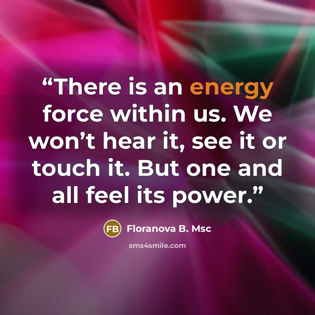 “There is an energy force within us. We won’t hear it, see it or touch it. But one and all feel its power.” quote by Floranova B. Msc