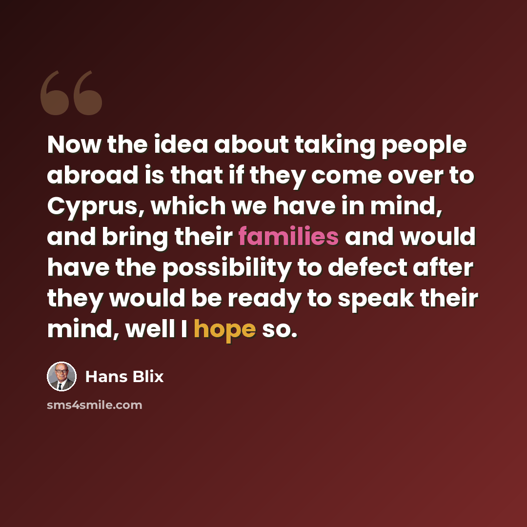 “Now the idea about taking people abroad is that if they come over to Cyprus, which we have in mind, and bring their families and would have the possibility to defect after they would be ready to speak their mind, well I hope so.” quote by Hans Blix
