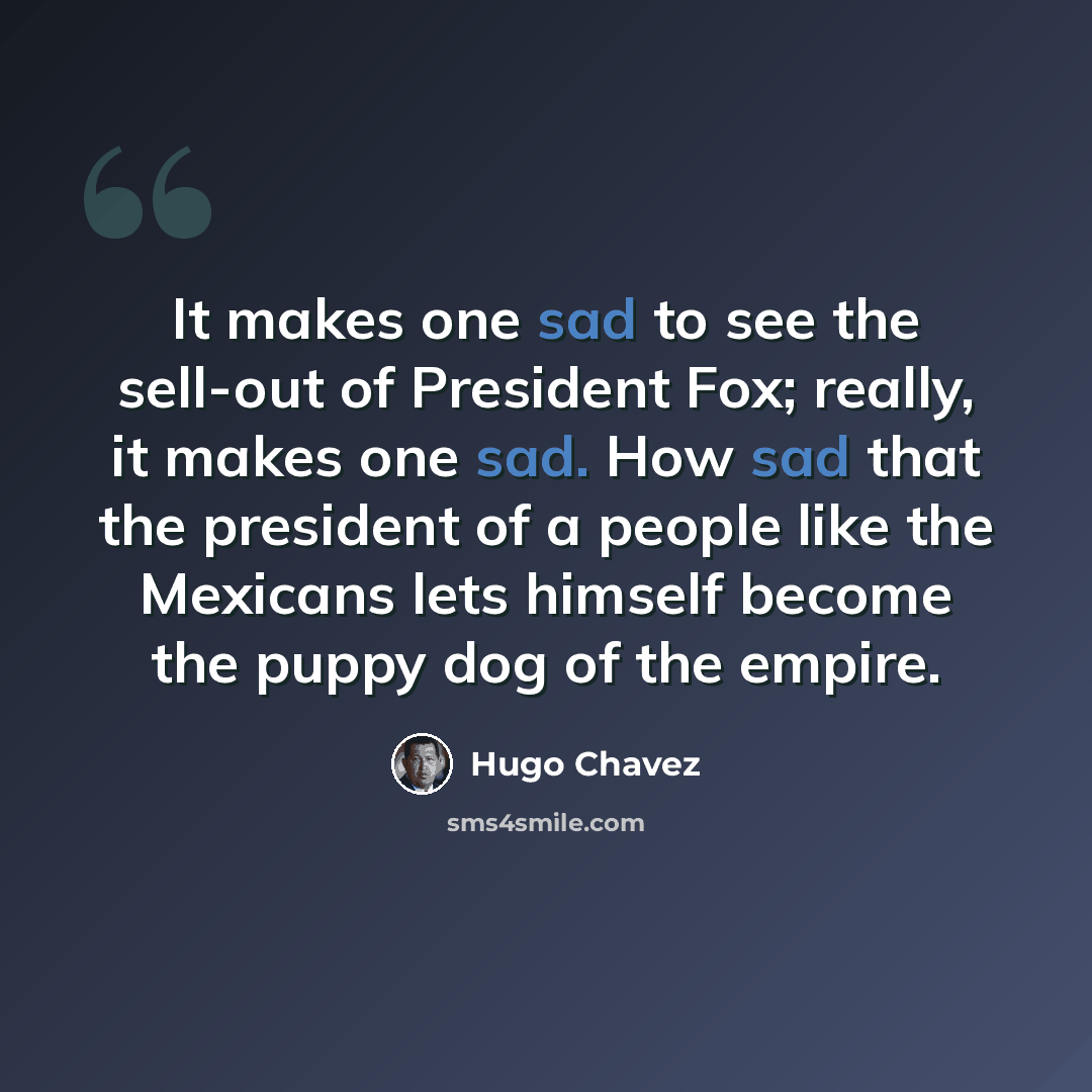 “It makes one sad to see the sell-out of President Fox; really, it makes one sad. How sad that the president of a people like the Mexicans lets himself become the puppy dog of the empire.” quote by Hugo Chavez