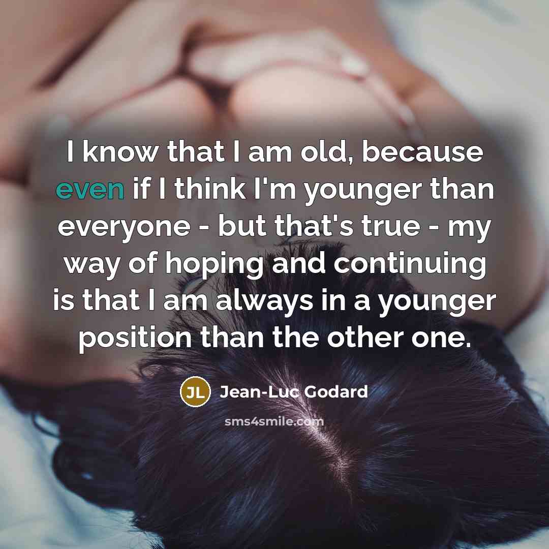 “I know that I am old, because even if I think I'm younger than everyone - but that's true - my way of hoping and continuing is that I am always in a younger position than the other one.” quote by Jean-Luc Godard