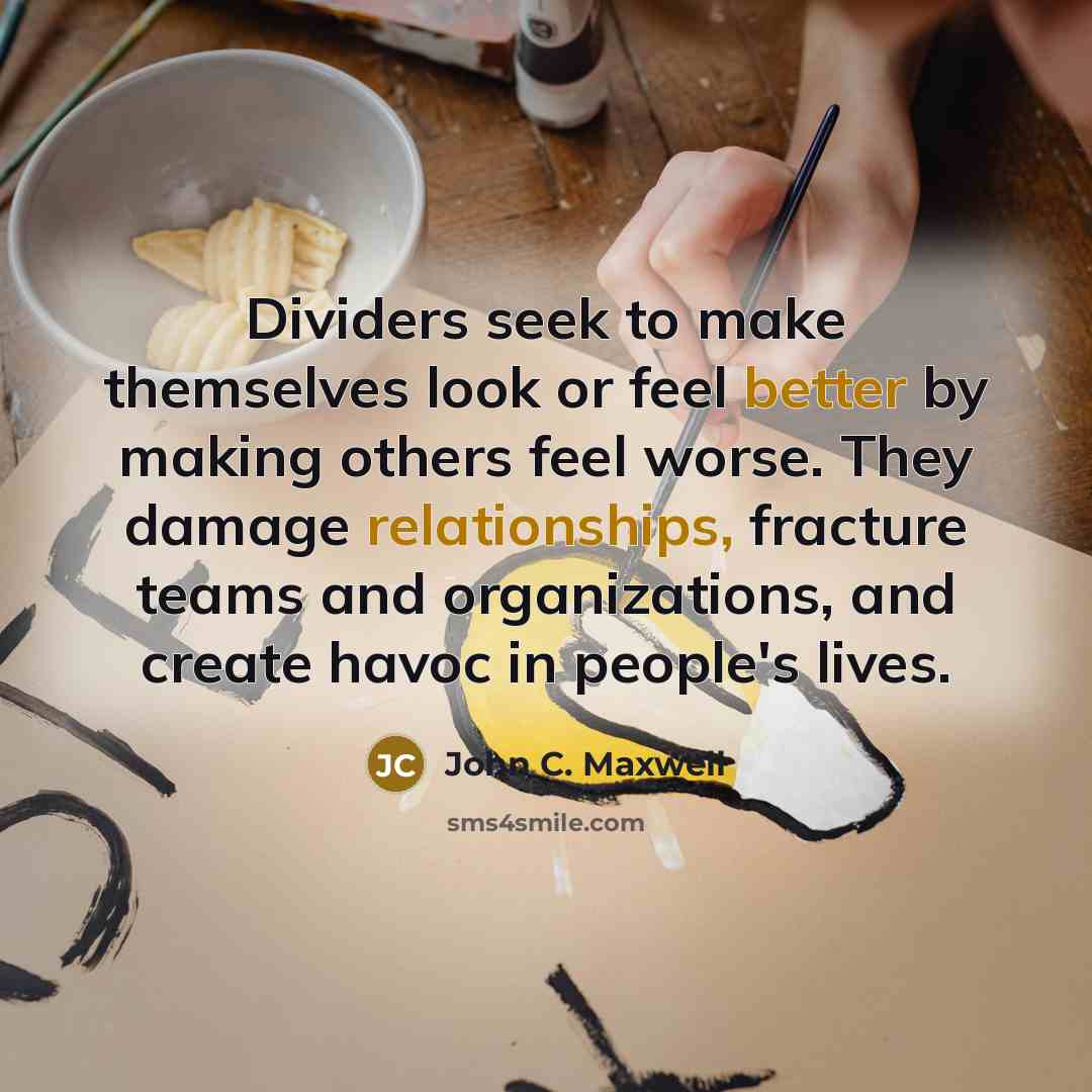 “Dividers seek to make themselves look or feel better by making others feel worse. They damage relationships, fracture teams and organizations, and create havoc in people's lives.” quote by John C. Maxwell