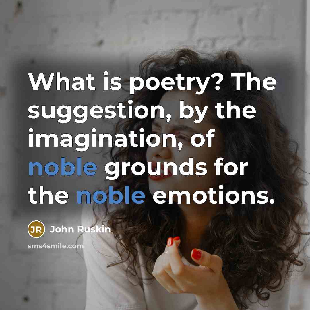 “What is poetry? The suggestion, by the imagination, of noble grounds for the noble emotions.” quote by John Ruskin