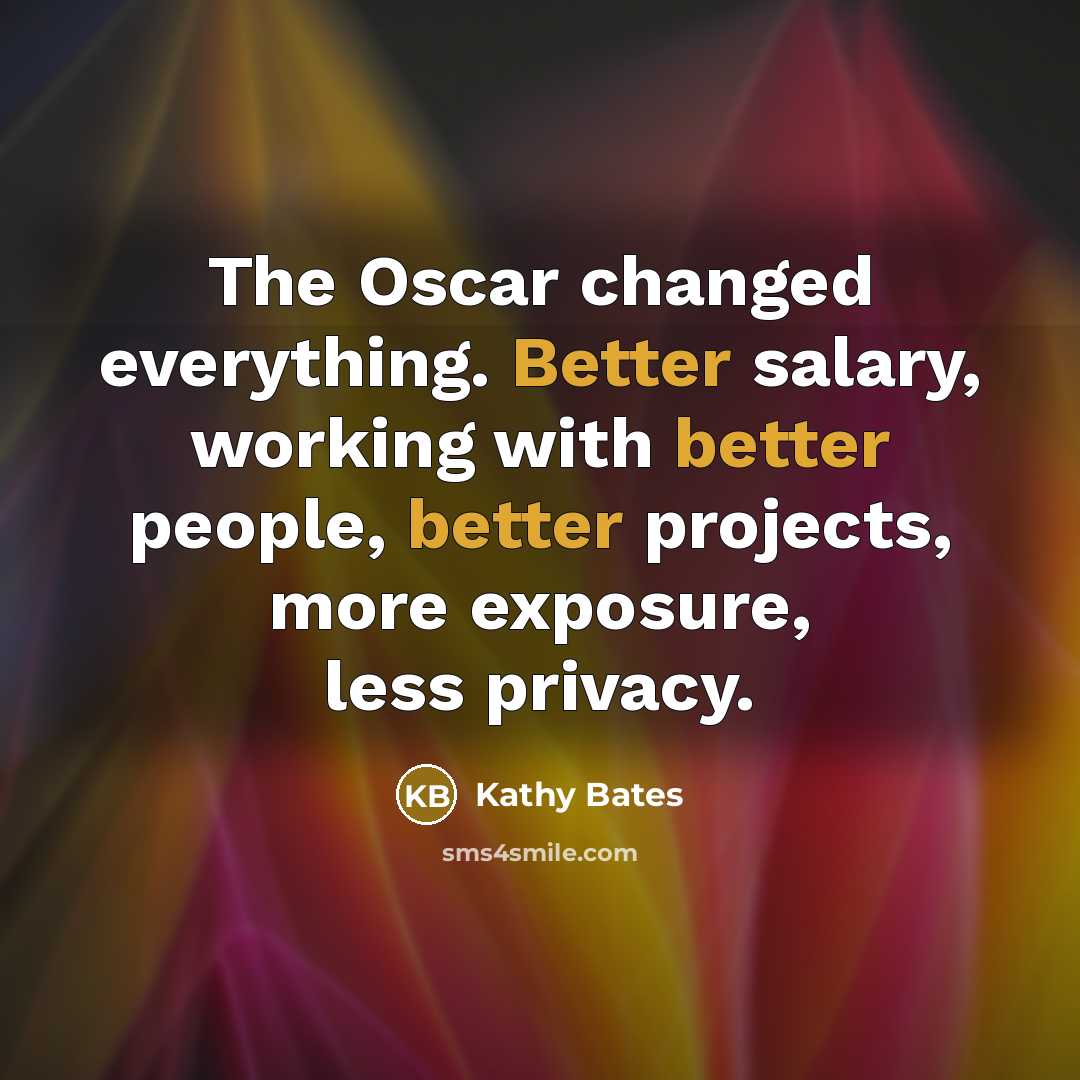 “The Oscar changed everything. Better salary, working with better people, better projects, more exposure, less privacy.” quote by Kathy Bates