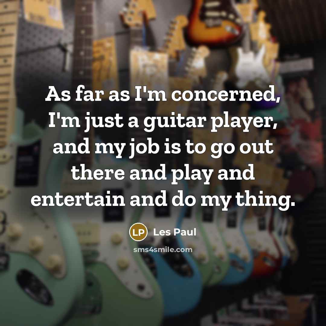 “As far as I'm concerned, I'm just a guitar player, and my job is to go out there and play and entertain and do my thing.” quote by Les Paul