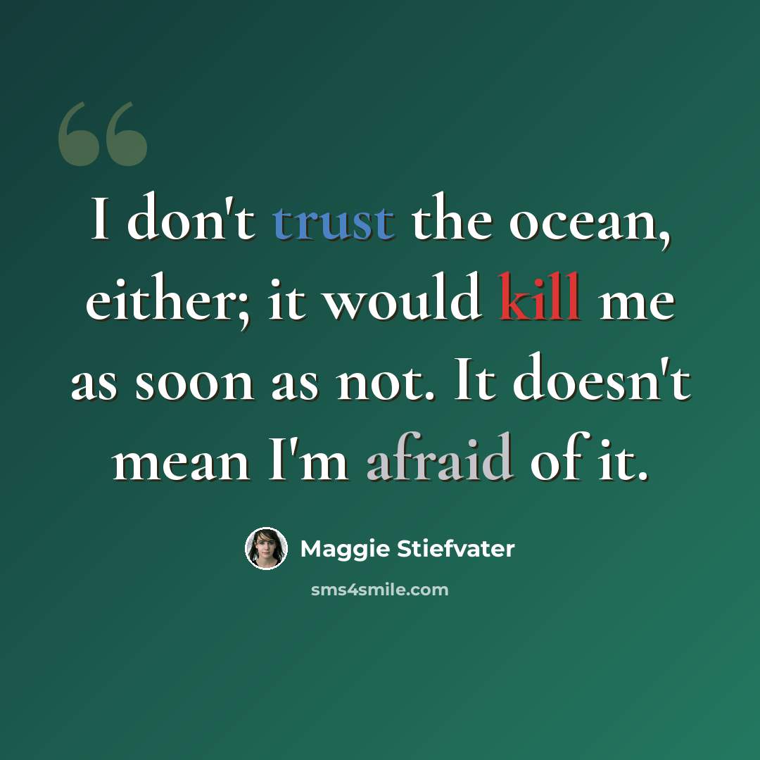 “I don't trust the ocean, either; it would kill me as soon as not. It doesn't mean I'm afraid of it.” quote by Maggie Stiefvater
