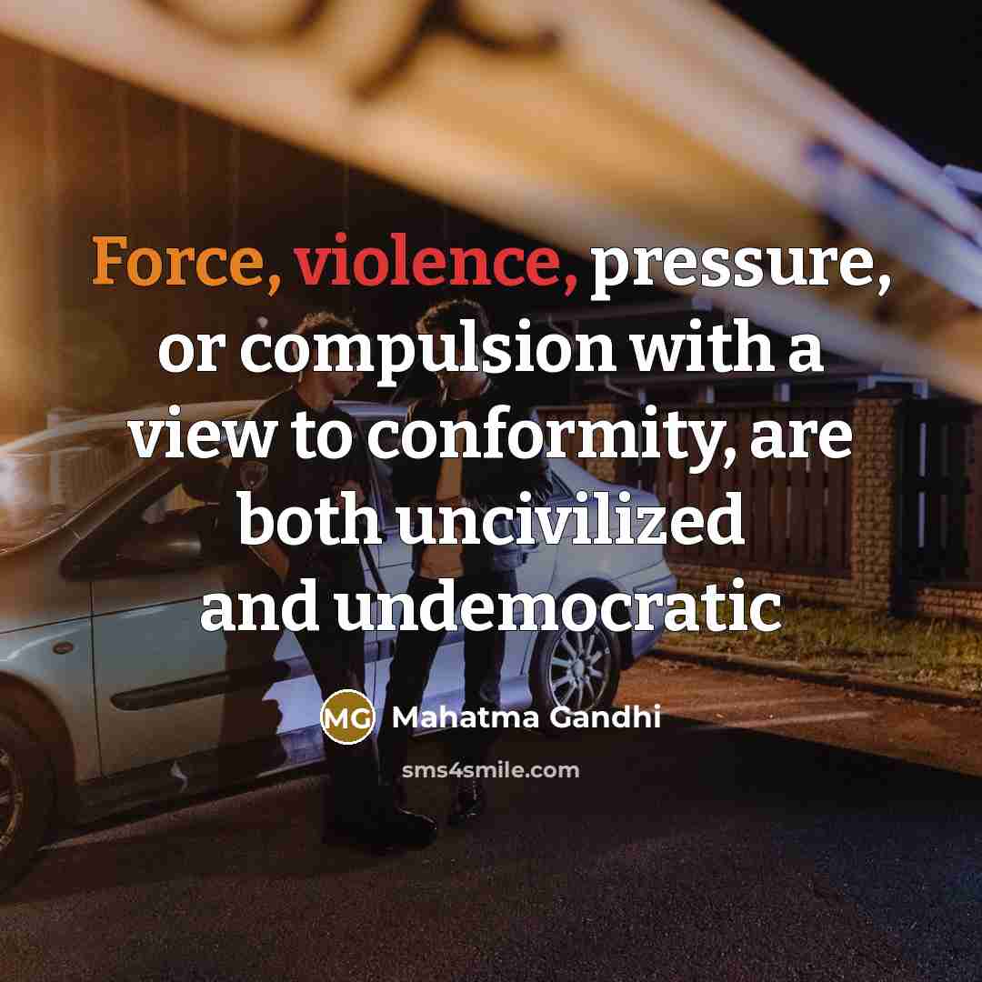 “Force, violence, pressure, or compulsion with a view to conformity, are both uncivilized and undemocratic” quote by Mahatma Gandhi