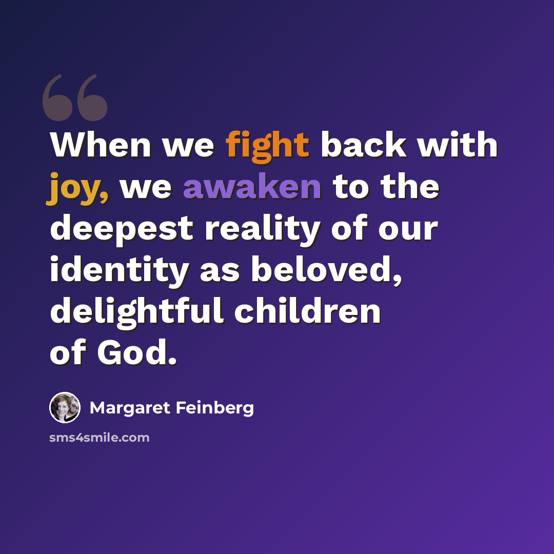 “When we fight back with joy, we awaken to the deepest reality of our identity as beloved, delightful children of God.” quote by Margaret Feinberg