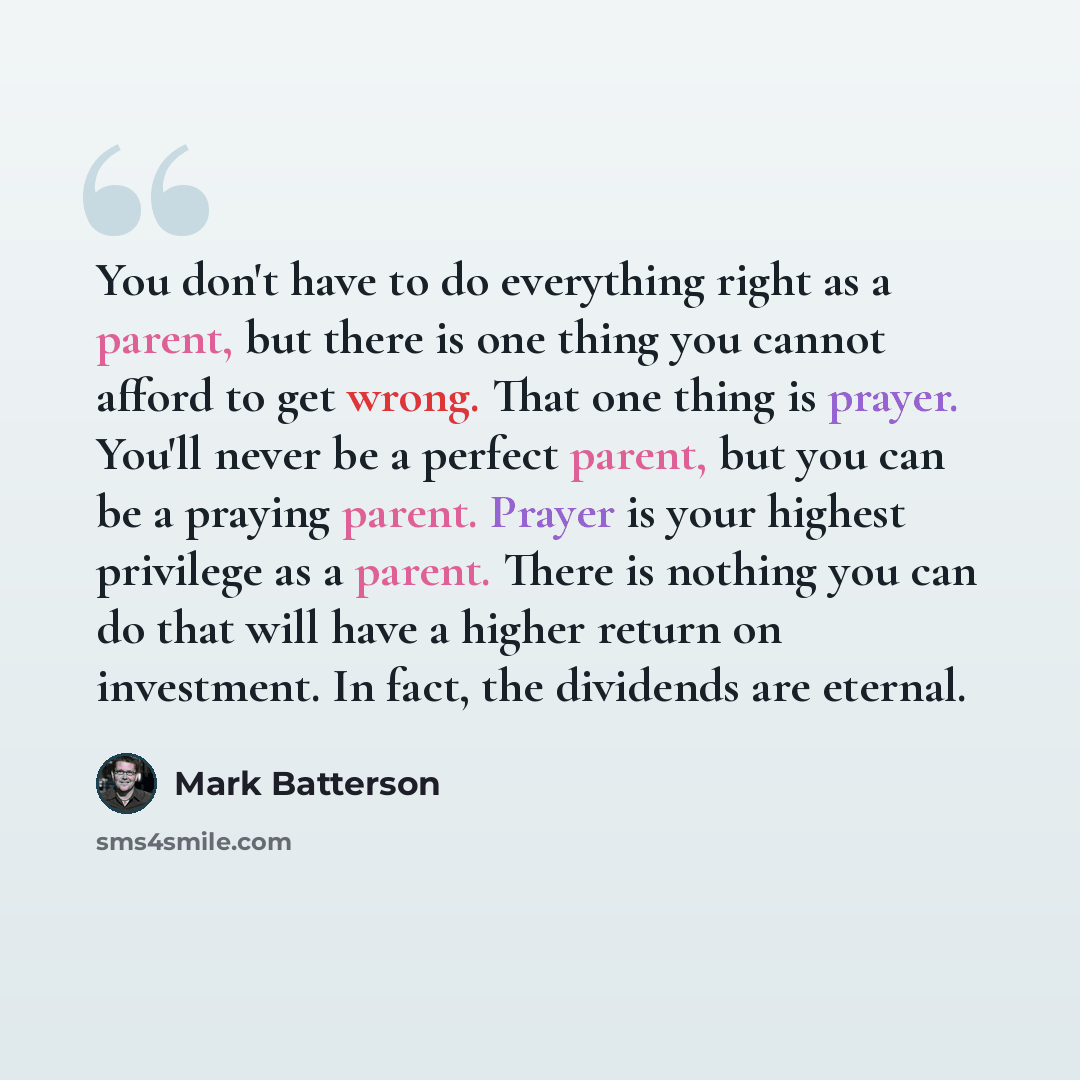 “You don't have to do everything right as a parent, but there is one thing you cannot afford to get wrong. That one thing is prayer. You'll never be a perfect parent, but you can be a praying parent. Prayer is your highest privilege as a parent. There is nothing you can do that will have a higher…” quote by Mark Batterson