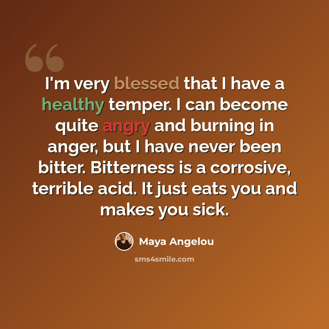 “I'm very blessed that I have a healthy temper. I can become quite angry and burning in anger, but I have never been bitter. Bitterness is a corrosive, terrible acid. It just eats you and makes you sick.” quote by Maya Angelou