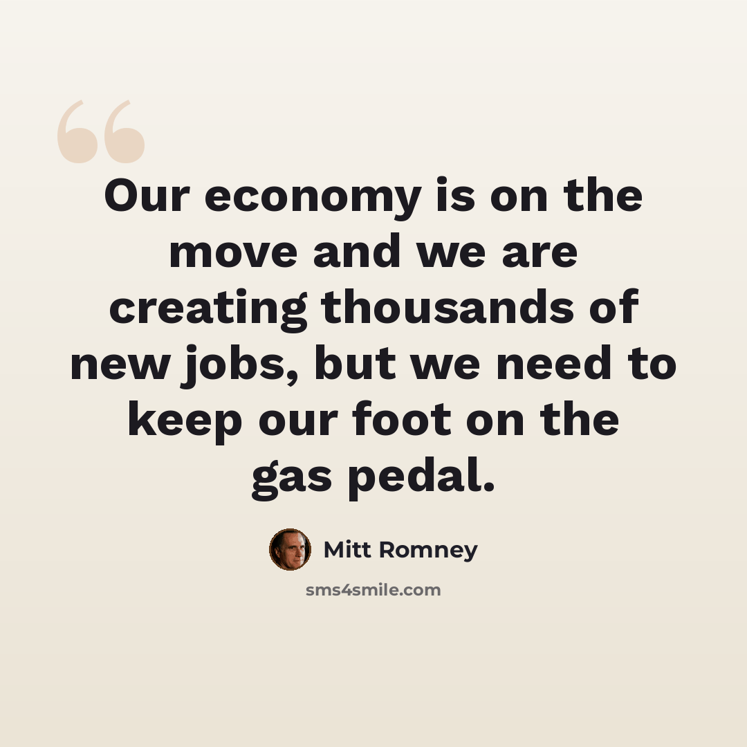 “Our economy is on the move and we are creating thousands of new jobs, but we need to keep our foot on the gas pedal.” quote by Mitt Romney