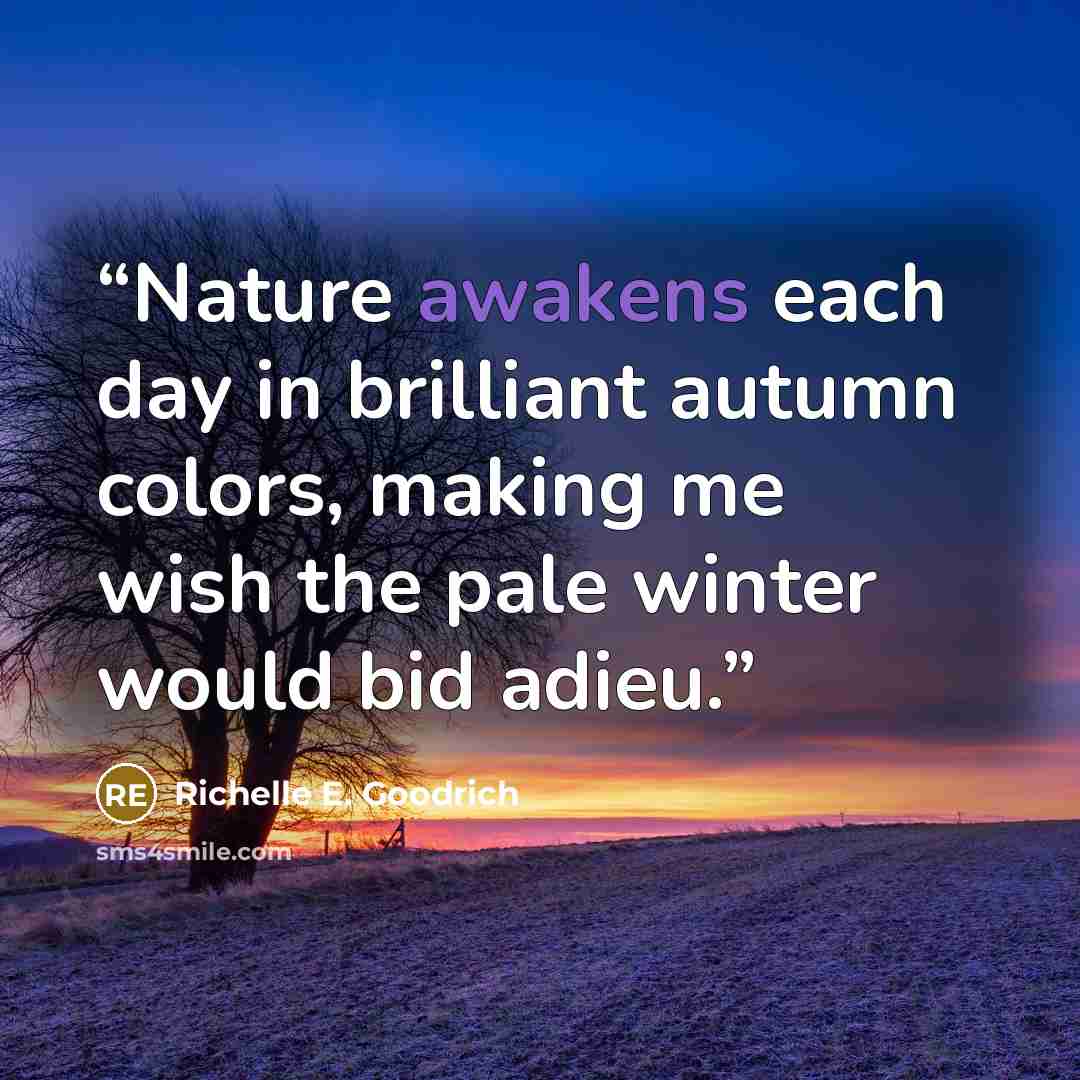 “Nature awakens each day in brilliant autumn colors, making me wish the pale winter would bid adieu.” quote by Richelle E. Goodrich
