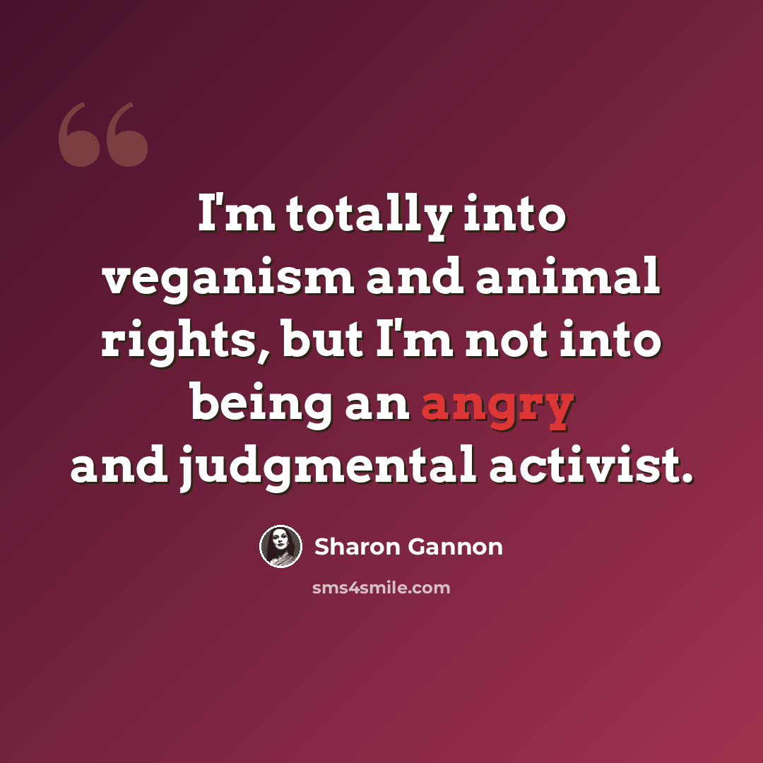 “I'm totally into veganism and animal rights, but I'm not into being an angry and judgmental activist.” quote by Sharon Gannon
