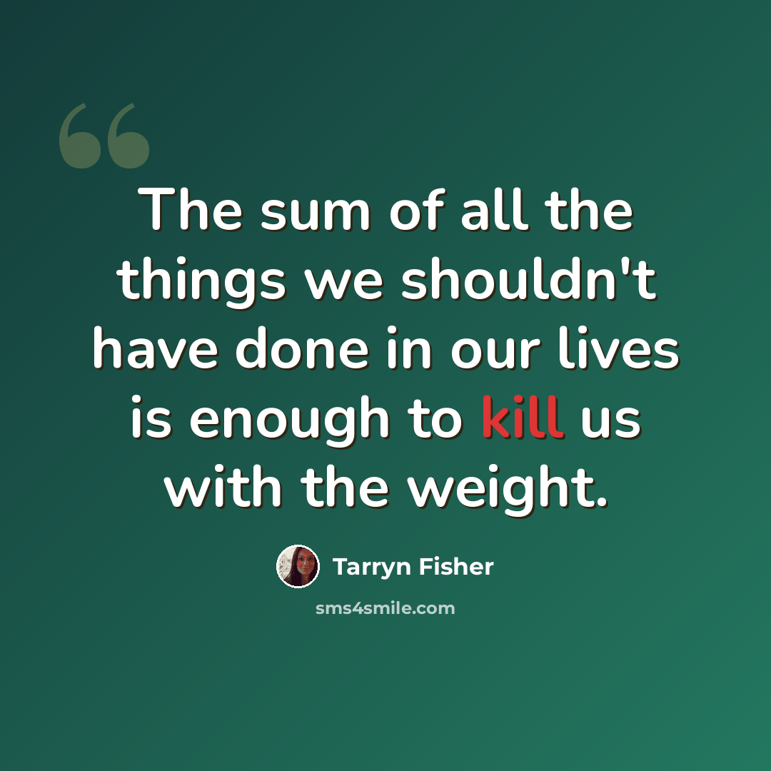 “The sum of all the things we shouldn't have done in our lives is enough to kill us with the weight.” quote by Tarryn Fisher