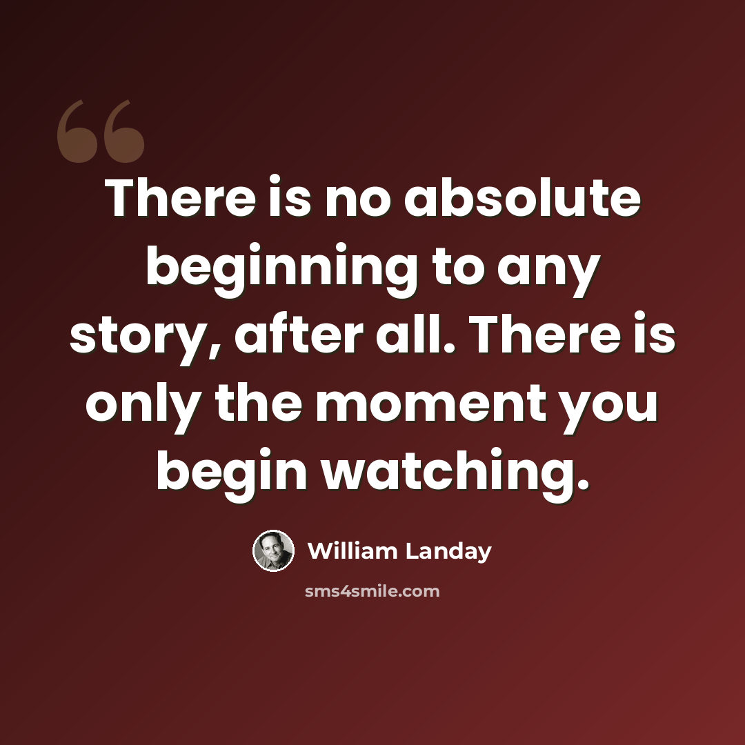 “There is no absolute beginning to any story, after all. There is only the moment you begin watching.” quote by William Landay