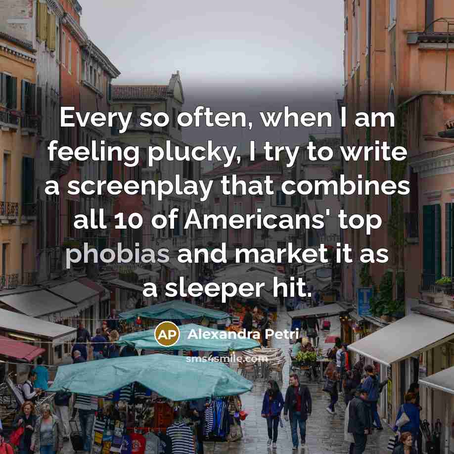 “Every so often, when I am feeling plucky, I try to write a screenplay that combines all 10 of Americans' top phobias and market it as a sleeper hit.” quote by Alexandra Petri