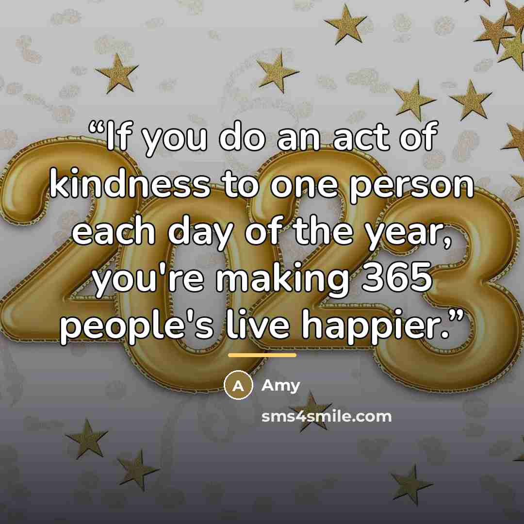 “If you do an act of kindness to one person each day of the year, you're making 365 people's live happier.” quote by Amy