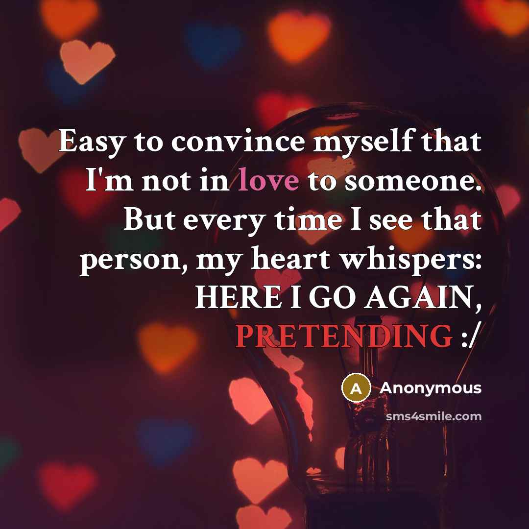 “Easy to convince myself that I'm not in love to someone. But every time I see that person, my heart whispers: HERE I GO AGAIN, PRETENDING :/” quote by Anonymous