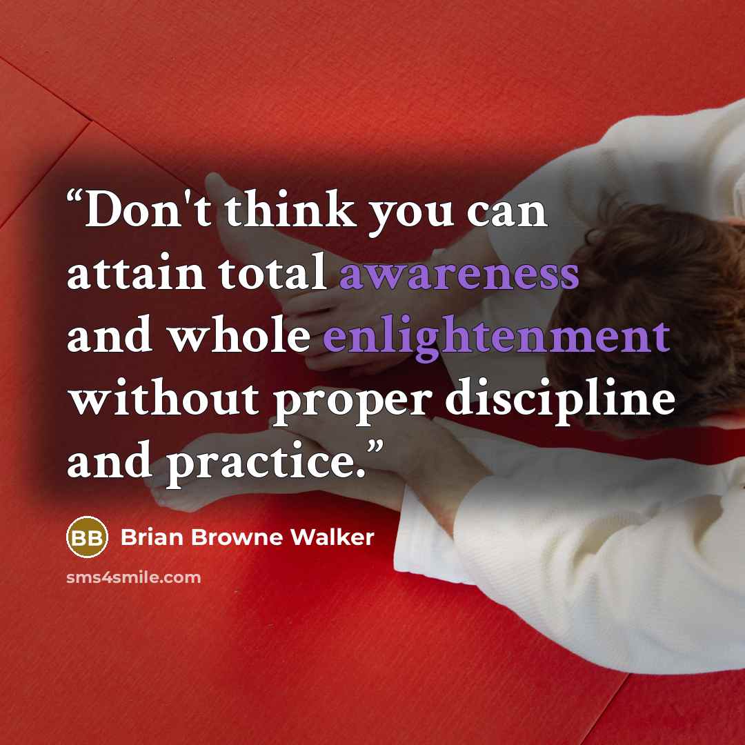 “Don't think you can attain total awareness and whole enlightenment without proper discipline and practice.” quote by Brian Browne Walker