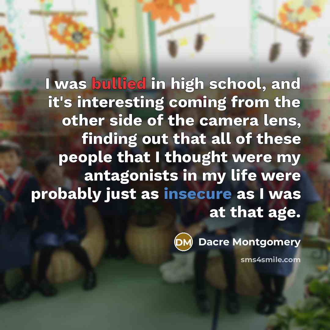 “I was bullied in high school, and it's interesting coming from the other side of the camera lens, finding out that all of these people that I thought were my antagonists in my life were probably just as insecure as I was at that age.” quote by Dacre Montgomery