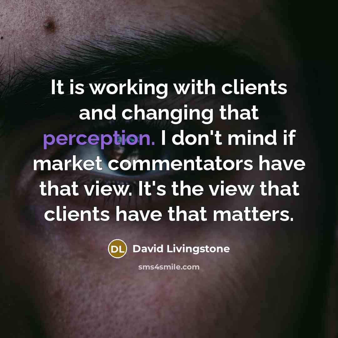 “It is working with clients and changing that perception. I don't mind if market commentators have that view. It's the view that clients have that matters.” quote by David Livingstone