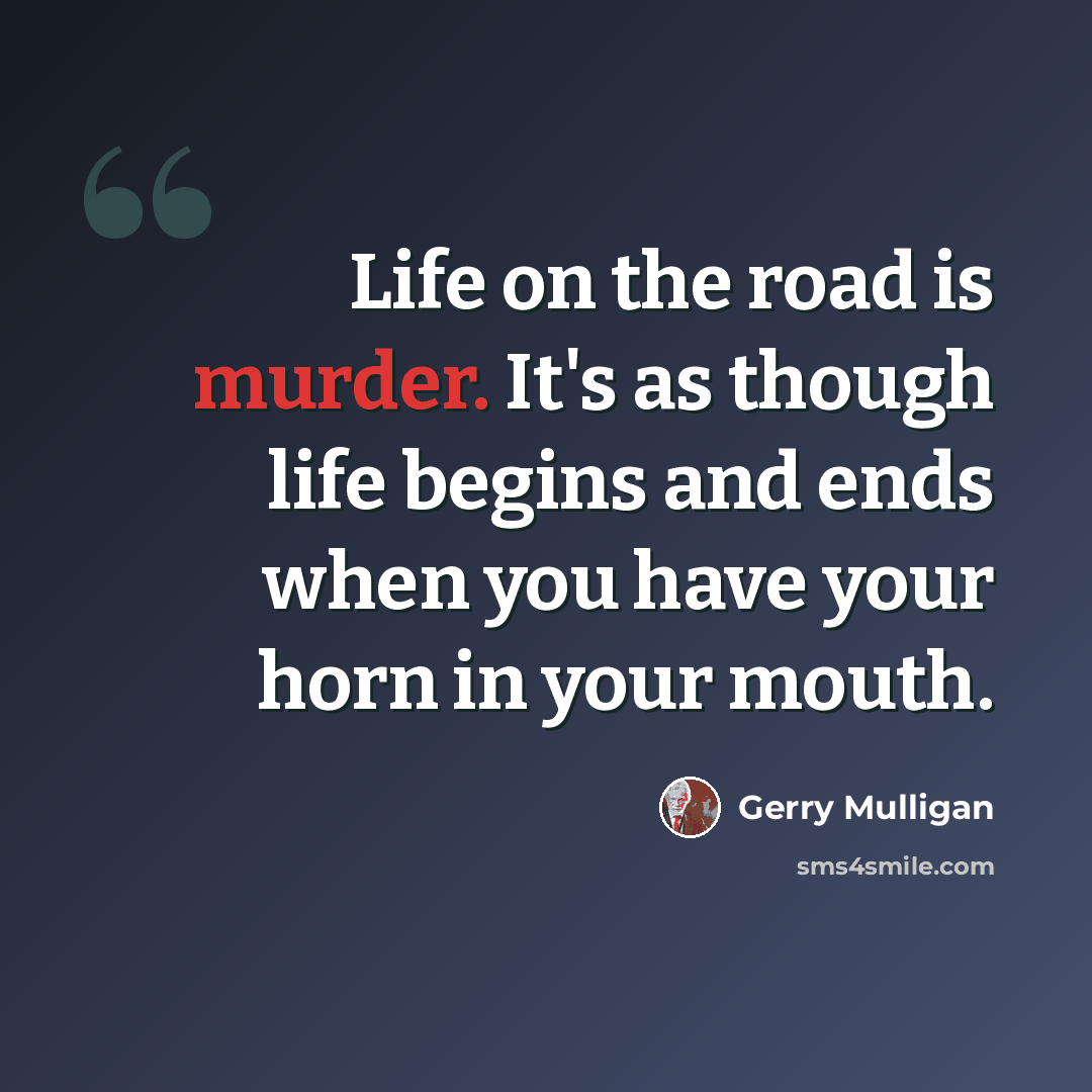 “Life on the road is murder. It's as though life begins and ends when you have your horn in your mouth.” quote by Gerry Mulligan