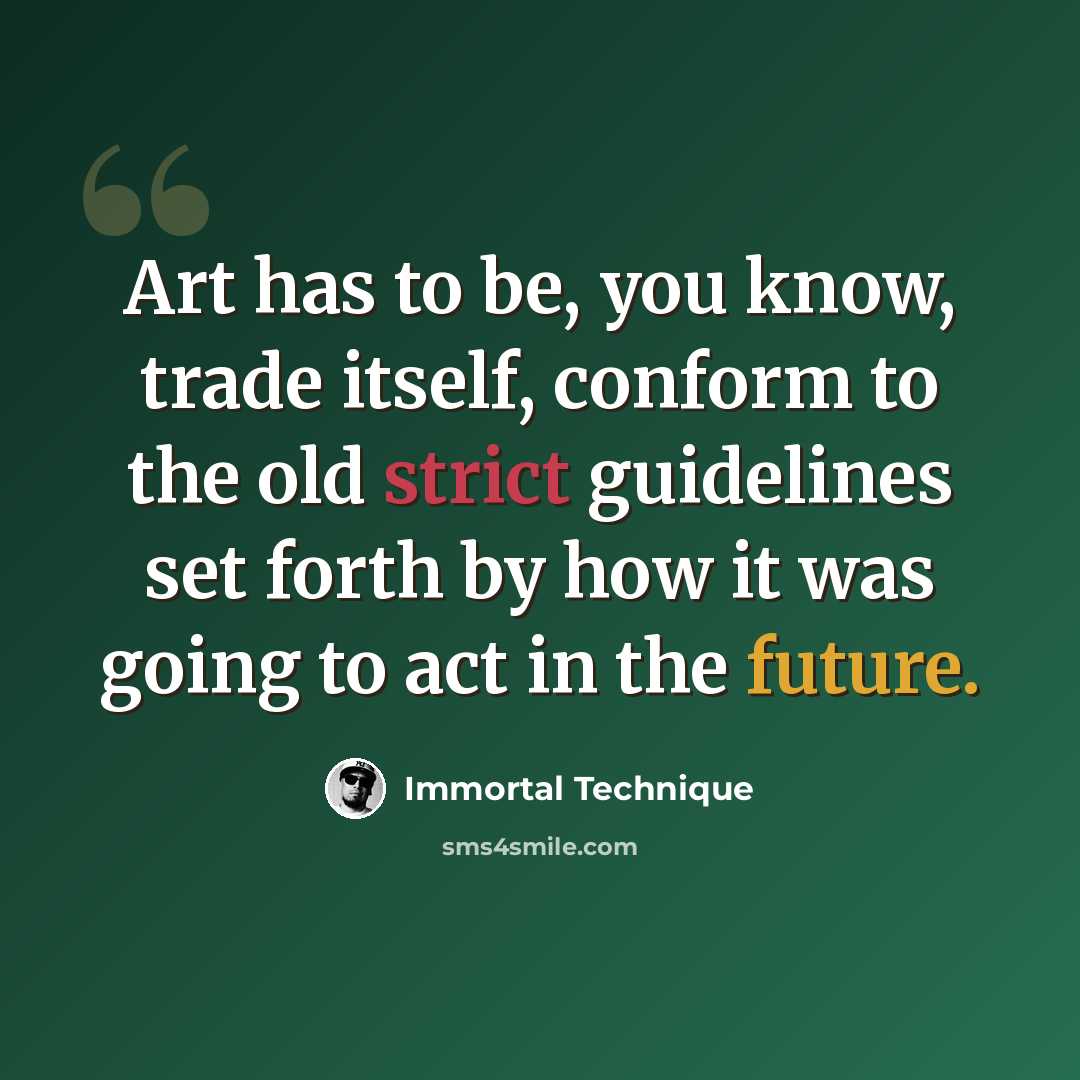 “Art has to be, you know, trade itself, conform to the old strict guidelines set forth by how it was going to act in the future.” quote by Immortal Technique