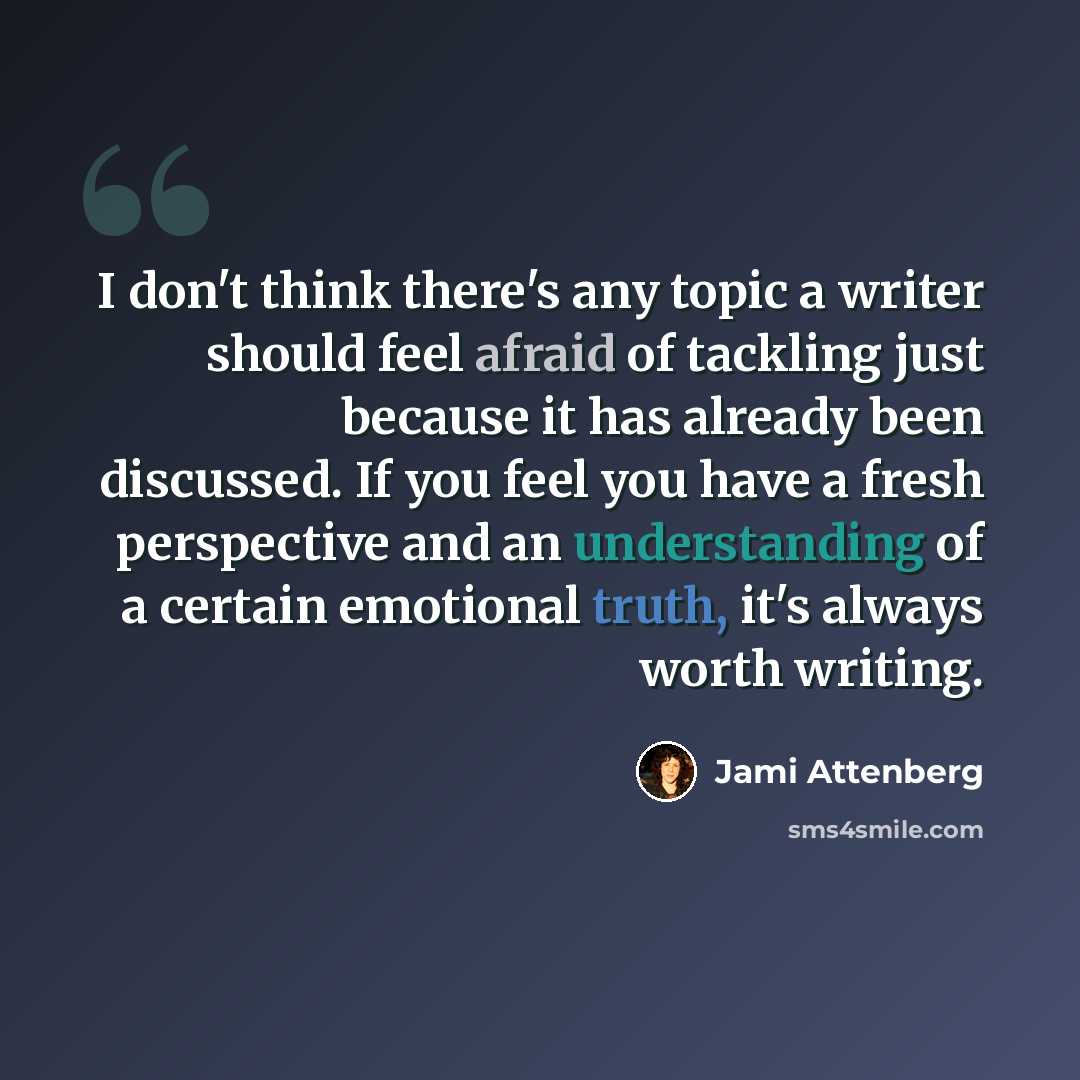 “I don't think there's any topic a writer should feel afraid of tackling just because it has already been discussed. If you feel you have a fresh perspective and an understanding of a certain emotional truth, it's always worth writing.” quote by Jami Attenberg