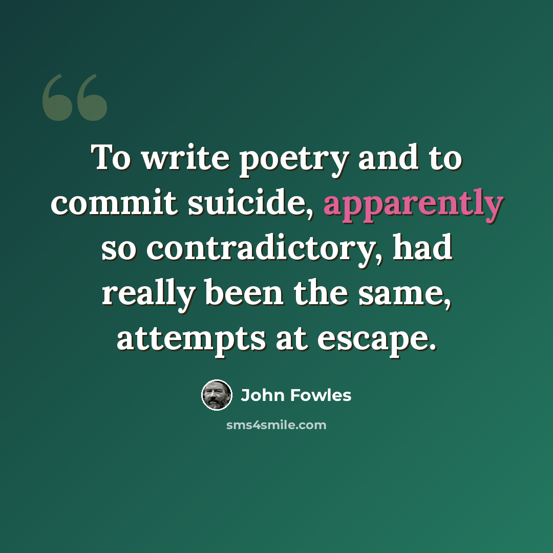 “To write poetry and to commit suicide, apparently so contradictory, had really been the same, attempts at escape.” quote by John Fowles