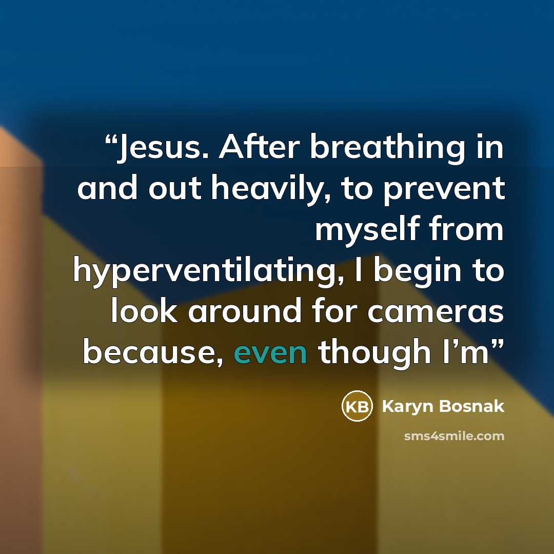 “Jesus. After breathing in and out heavily, to prevent myself from hyperventilating, I begin to look around for cameras because, even though I’m” quote by Karyn Bosnak