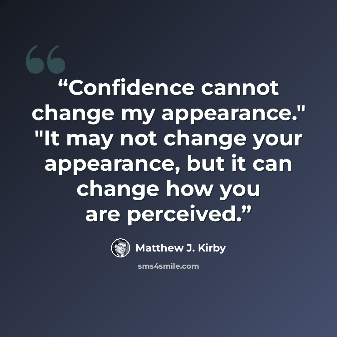 “Confidence cannot change my appearance." "It may not change your appearance, but it can change how you are perceived.” quote by Matthew J. Kirby