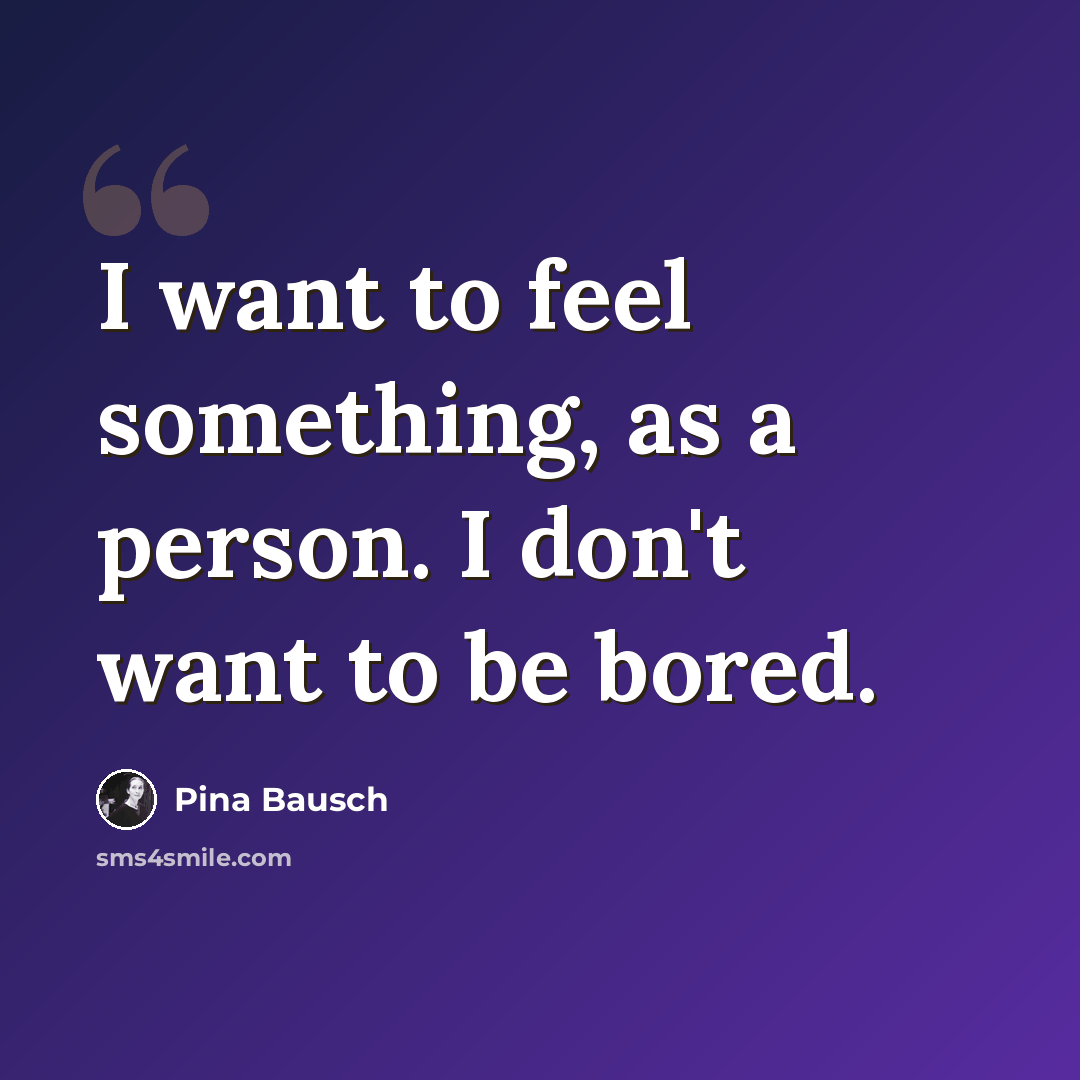 “I want to feel something, as a person. I don't want to be bored.” quote by Pina Bausch