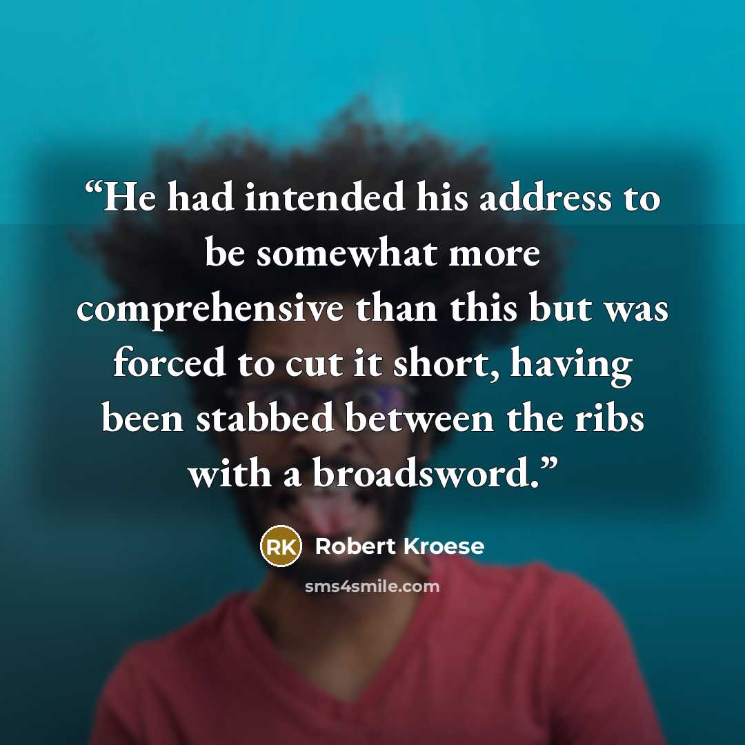“He had intended his address to be somewhat more comprehensive than this but was forced to cut it short, having been stabbed between the ribs with a broadsword.” quote by Robert Kroese