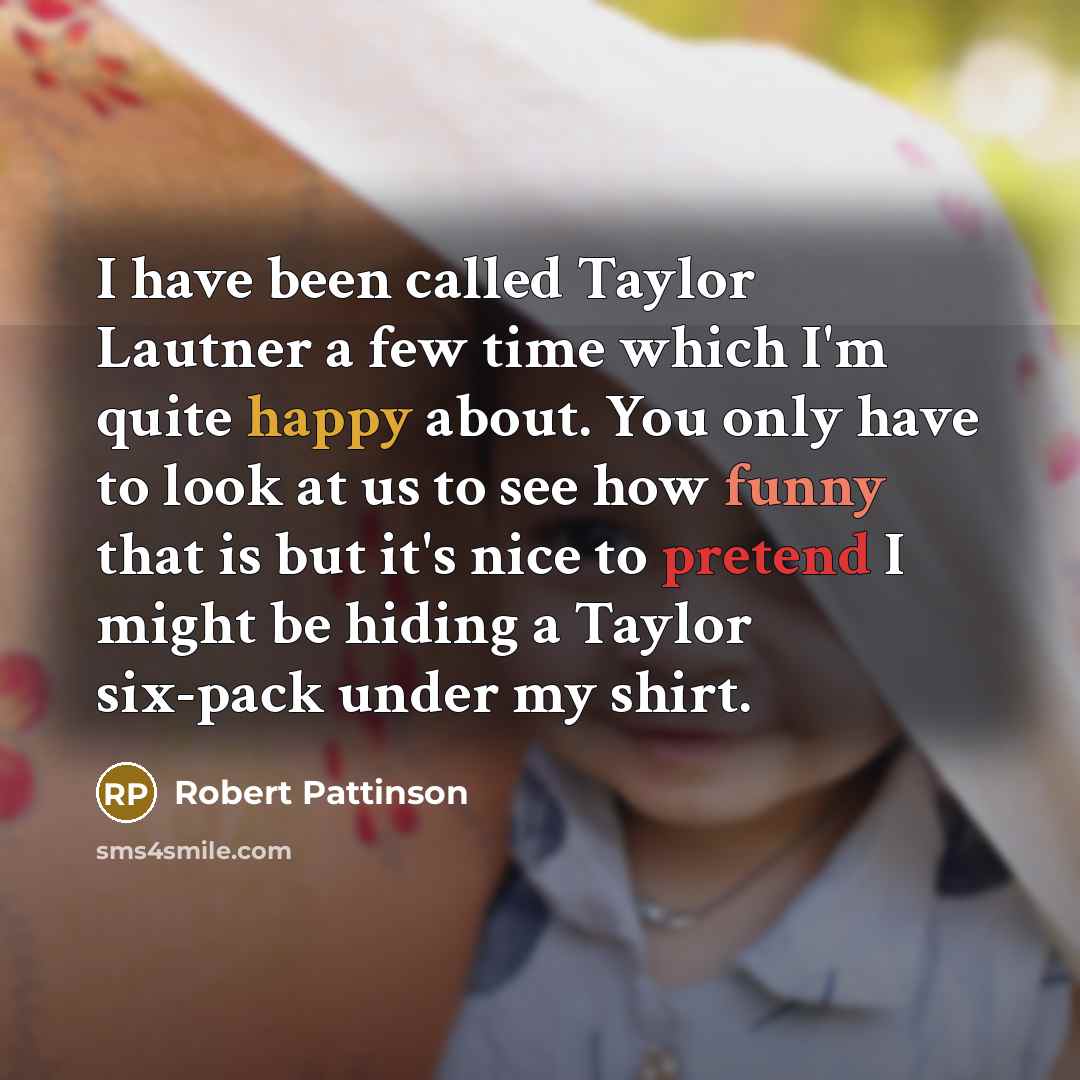 “I have been called Taylor Lautner a few time which I'm quite happy about. You only have to look at us to see how funny that is but it's nice to pretend I might be hiding a Taylor six-pack under my shirt.” quote by Robert Pattinson
