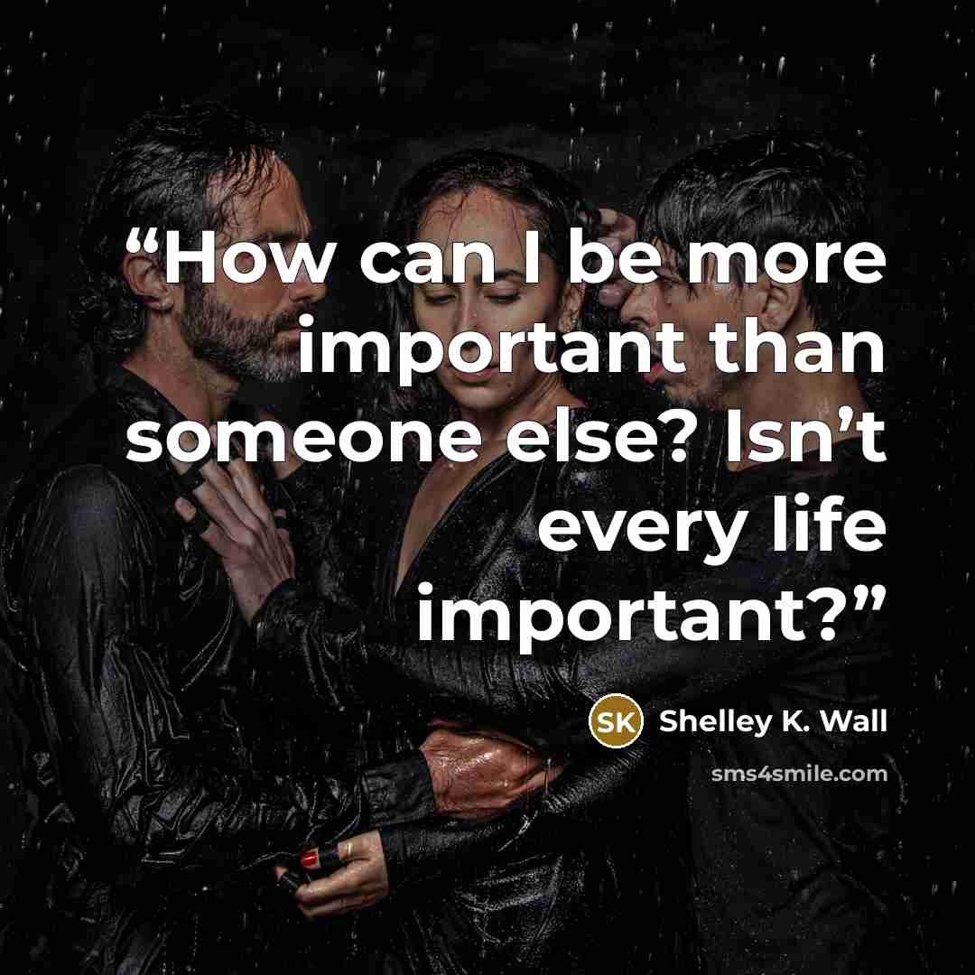 “How can I be more important than someone else? Isn’t every life important?” quote by Shelley K. Wall