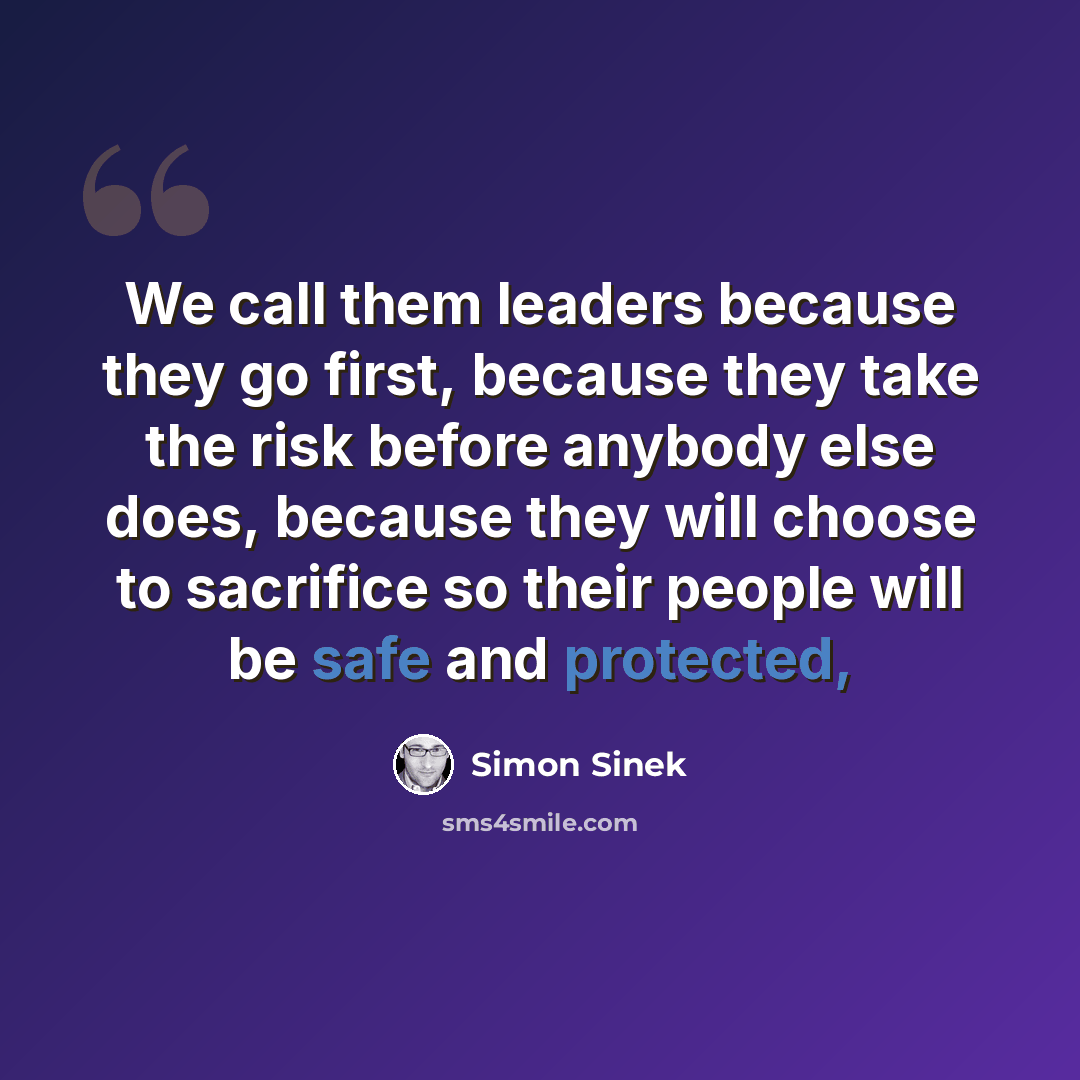 “We call them leaders because they go first, because they take the risk before anybody else does, because they will choose to sacrifice so their people will be safe and protected,” quote by Simon Sinek